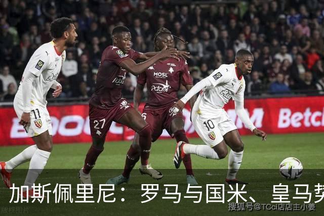 加斯佩里尼：罗马与国米、皇马势均力敌